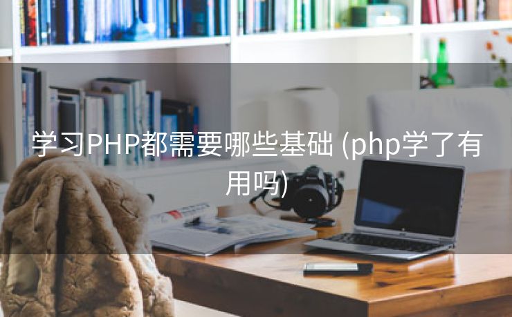 学习PHP都需要哪些基础 (php学了有用吗)