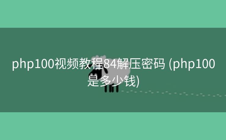 php100视频教程84解压密码 (php100是多少钱)