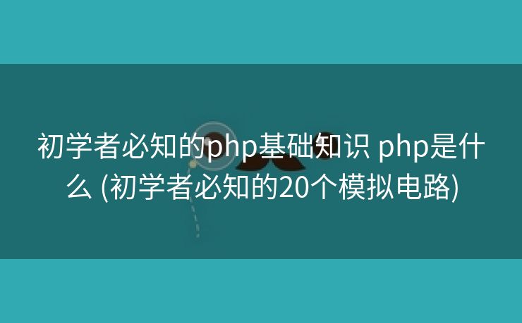 初学者必知的php基础知识 php是什么 (初学者必知的20个模拟电路)