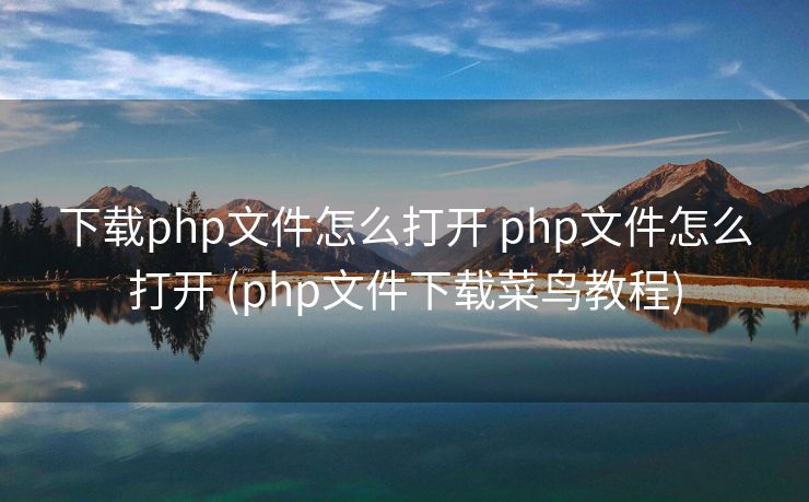 下载php文件怎么打开 php文件怎么打开 (php文件下载菜鸟教程)