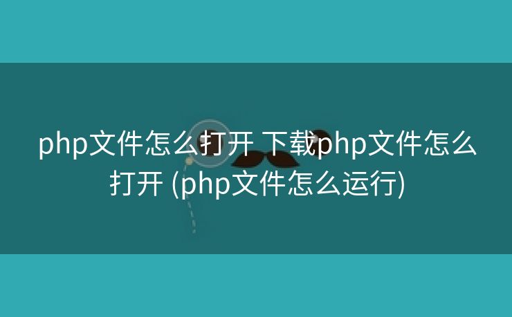 php文件怎么打开 下载php文件怎么打开 (php文件怎么运行)