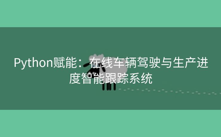 Python赋能：在线车辆驾驶与生产进度智能跟踪系统