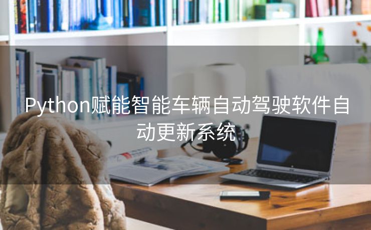 Python赋能智能车辆自动驾驶软件自动更新系统