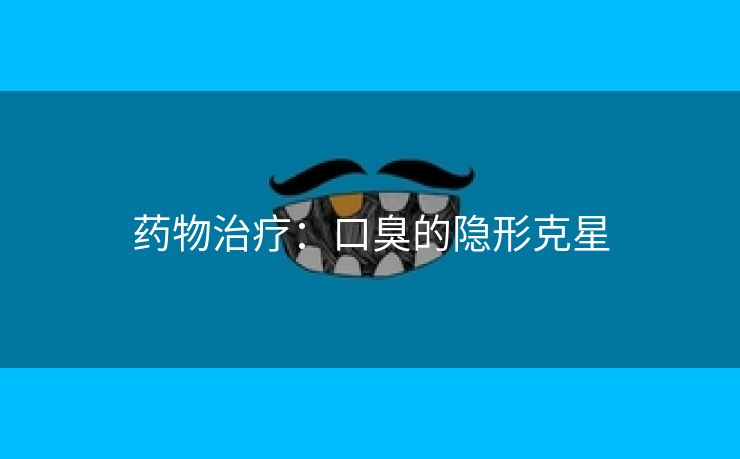 药物治疗：口臭的隐形克星