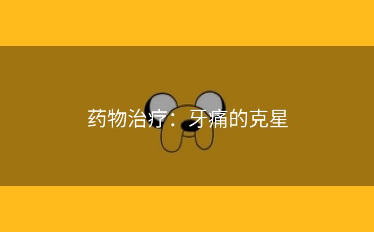 药物治疗：牙痛的克星