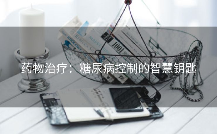 药物治疗：糖尿病控制的智慧钥匙