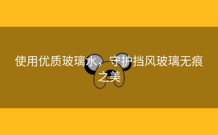 使用优质玻璃水，守护挡风玻璃无痕之美