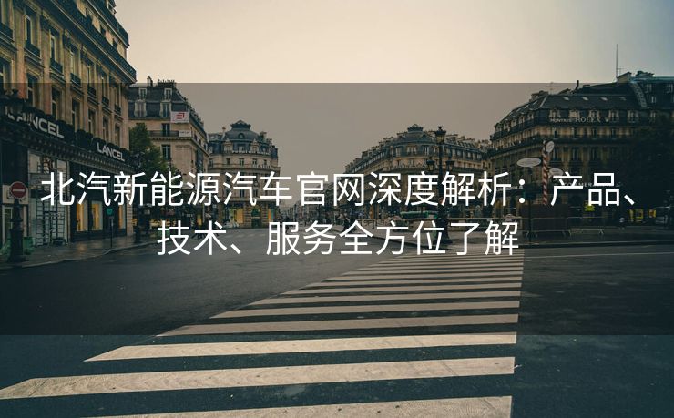 北汽新能源汽车官网深度解析：产品、技术、服务全方位了解