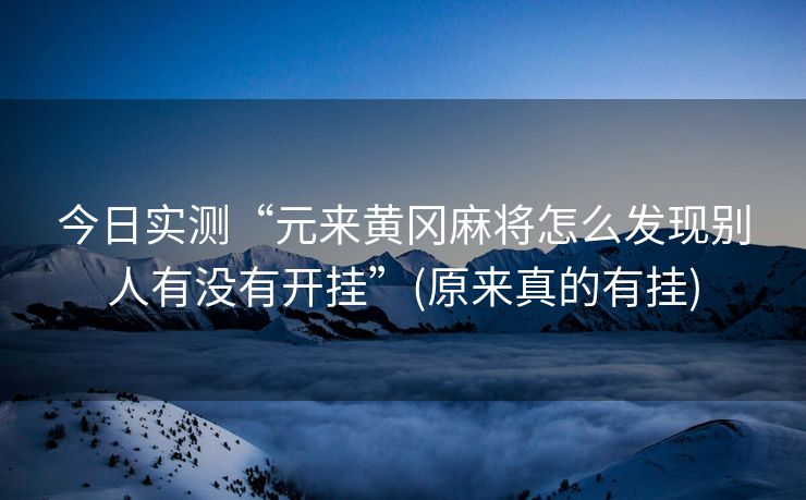 今日实测“元来黄冈麻将怎么发现别人有没有开挂”(原来真的有挂)