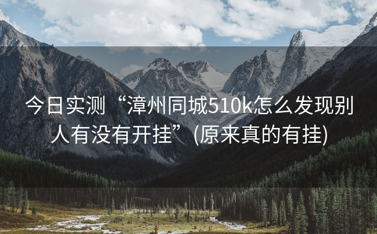 今日实测“漳州同城510k怎么发现别人有没有开挂”(原来真的有挂)