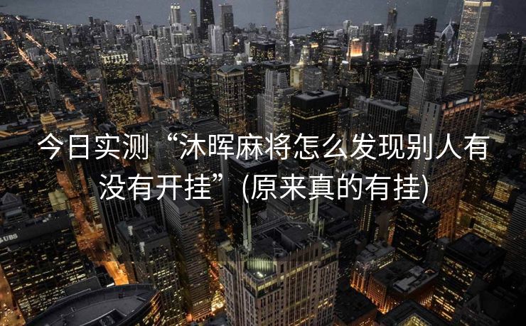 今日实测“沐晖麻将怎么发现别人有没有开挂”(原来真的有挂)