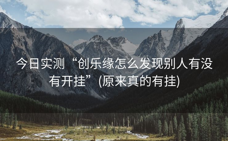 今日实测“创乐缘怎么发现别人有没有开挂”(原来真的有挂)