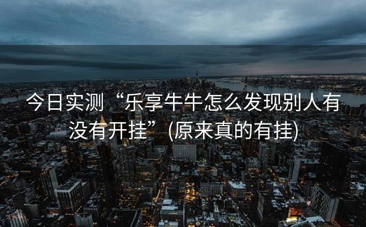 今日实测“乐享牛牛怎么发现别人有没有开挂”(原来真的有挂)