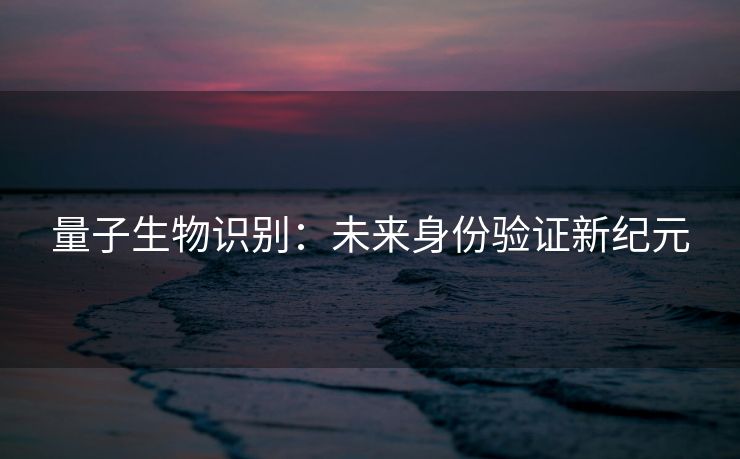 量子生物识别：未来身份验证新纪元
