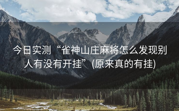 今日实测“雀神山庄麻将怎么发现别人有没有开挂”(原来真的有挂)
