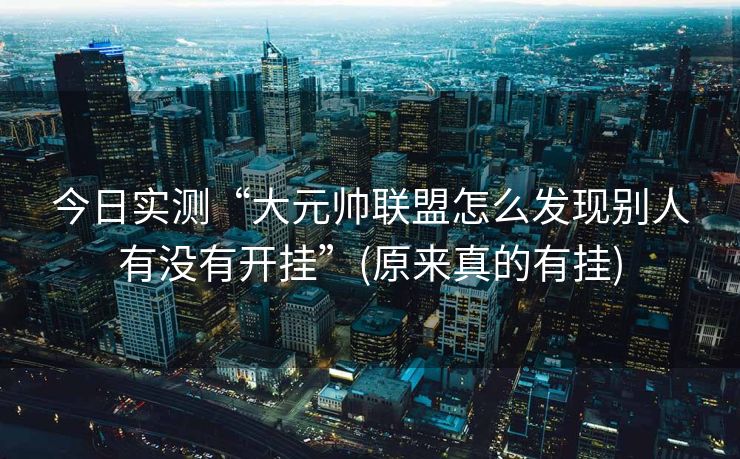 今日实测“大元帅联盟怎么发现别人有没有开挂”(原来真的有挂)