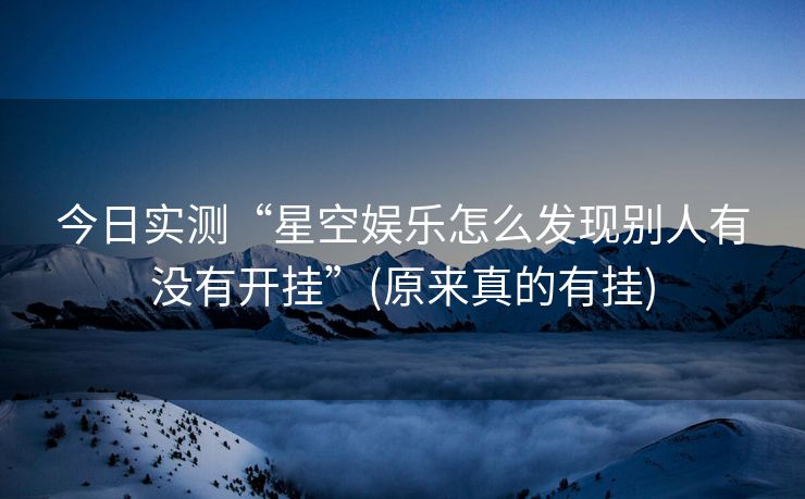 今日实测“星空娱乐怎么发现别人有没有开挂”(原来真的有挂)