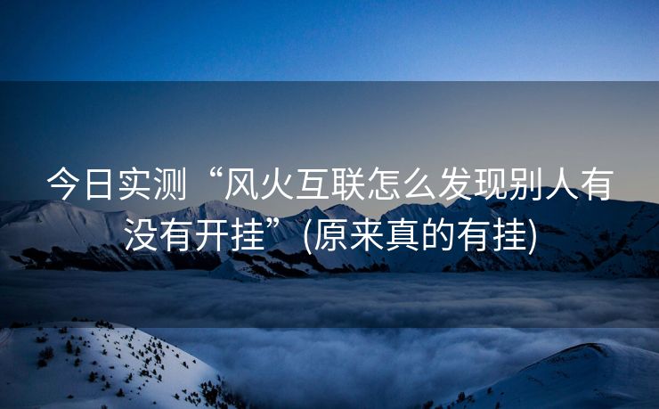 今日实测“风火互联怎么发现别人有没有开挂”(原来真的有挂)