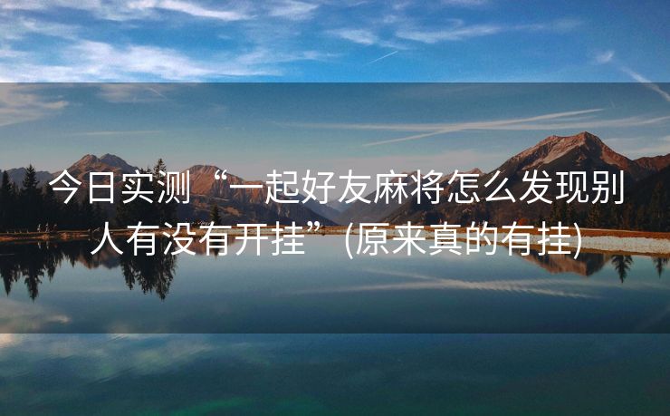 今日实测“一起好友麻将怎么发现别人有没有开挂”(原来真的有挂)