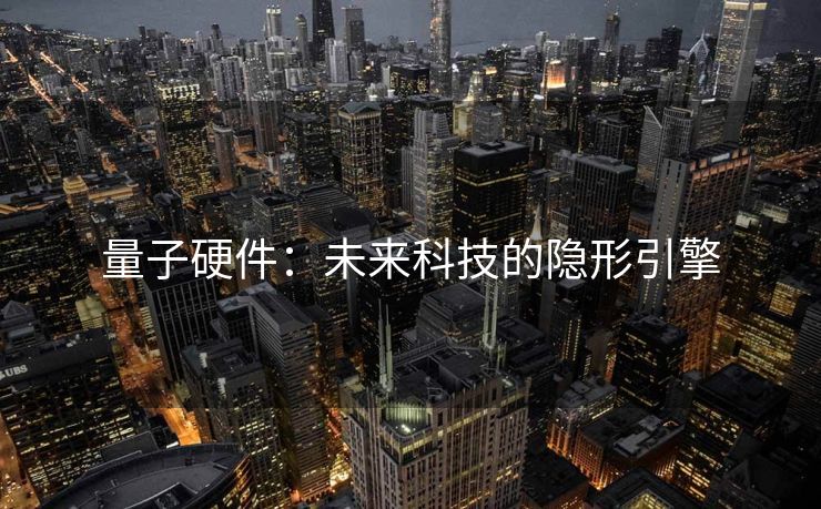 量子硬件：未来科技的隐形引擎