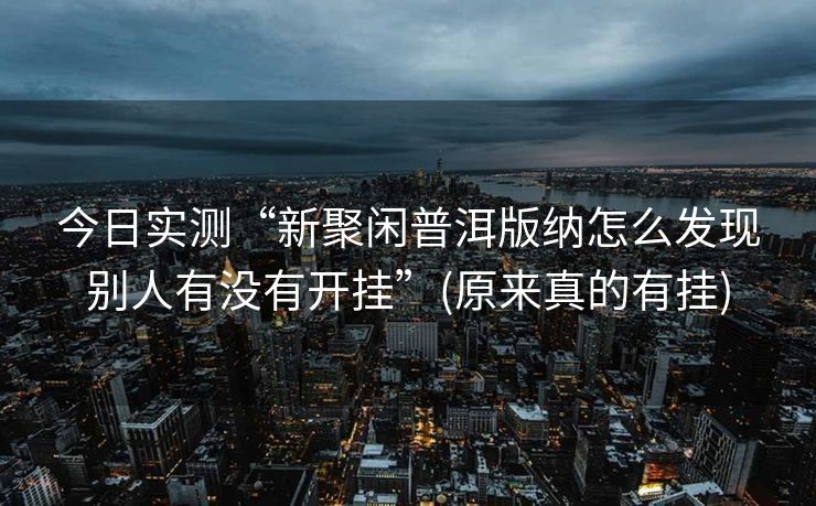 今日实测“新聚闲普洱版纳怎么发现别人有没有开挂”(原来真的有挂)