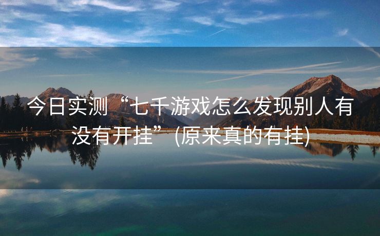 今日实测“七千游戏怎么发现别人有没有开挂”(原来真的有挂)