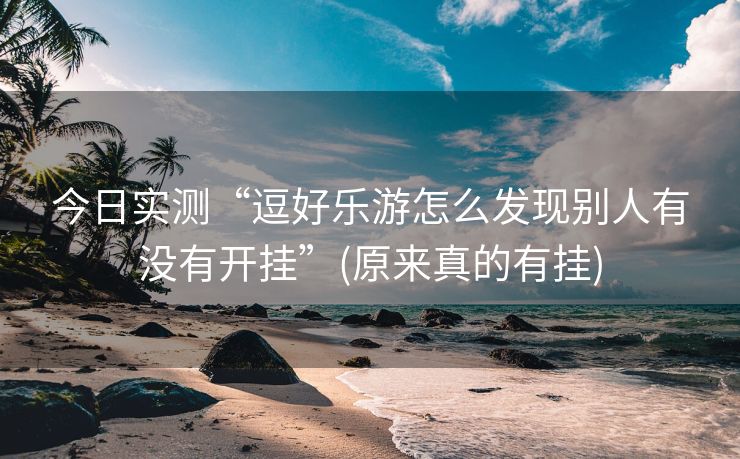 今日实测“逗好乐游怎么发现别人有没有开挂”(原来真的有挂)