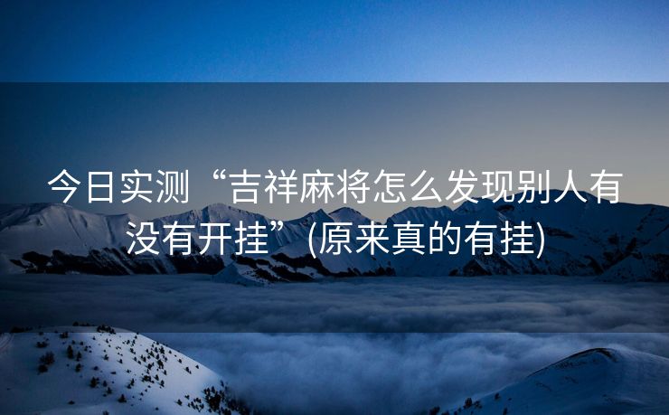 今日实测“吉祥麻将怎么发现别人有没有开挂”(原来真的有挂)