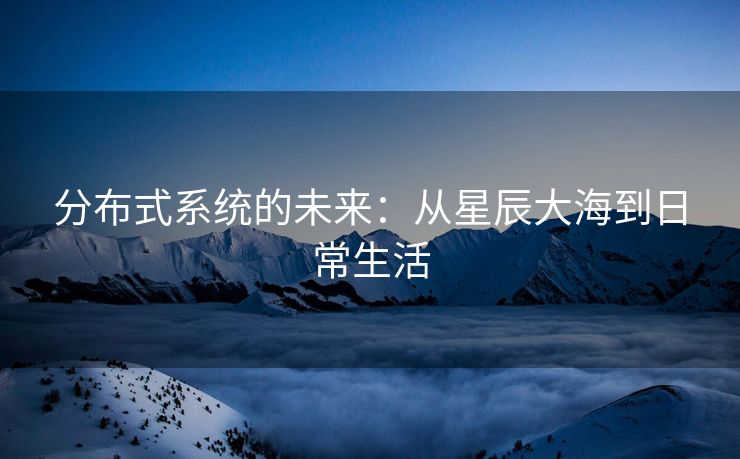分布式系统的未来：从星辰大海到日常生活