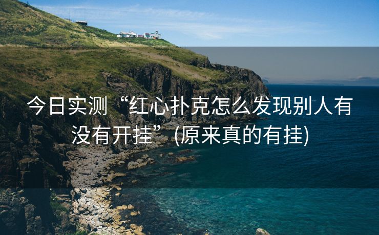 今日实测“红心扑克怎么发现别人有没有开挂”(原来真的有挂)