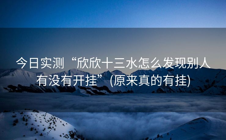 今日实测“欣欣十三水怎么发现别人有没有开挂”(原来真的有挂)