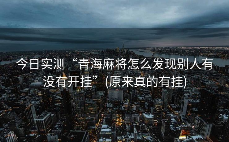 今日实测“青海麻将怎么发现别人有没有开挂”(原来真的有挂)