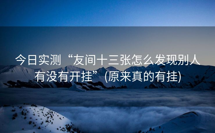 今日实测“友间十三张怎么发现别人有没有开挂”(原来真的有挂)