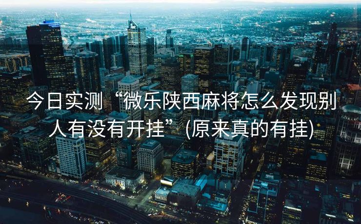 今日实测“微乐陕西麻将怎么发现别人有没有开挂”(原来真的有挂)