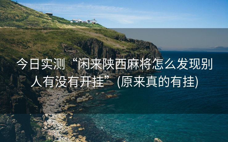 今日实测“闲来陕西麻将怎么发现别人有没有开挂”(原来真的有挂)