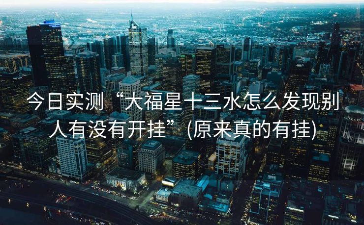 今日实测“大福星十三水怎么发现别人有没有开挂”(原来真的有挂)