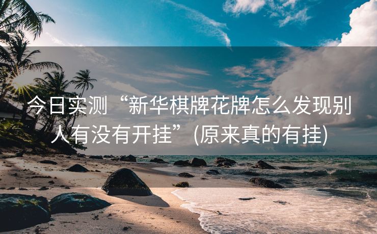 今日实测“新华棋牌花牌怎么发现别人有没有开挂”(原来真的有挂)