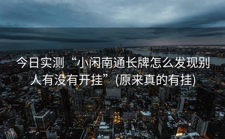今日实测“小闲南通长牌怎么发现别人有没有开挂”(原来真的有挂)