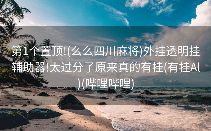 第1个置顶!(么么四川麻将)外挂透明挂辅助器!太过分了原来真的有挂(有挂Al)(哔哩哔哩)
