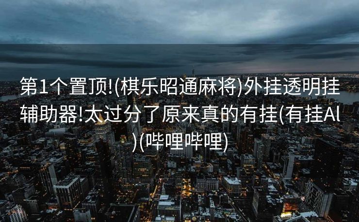 第1个置顶!(棋乐昭通麻将)外挂透明挂辅助器!太过分了原来真的有挂(有挂Al)(哔哩哔哩)