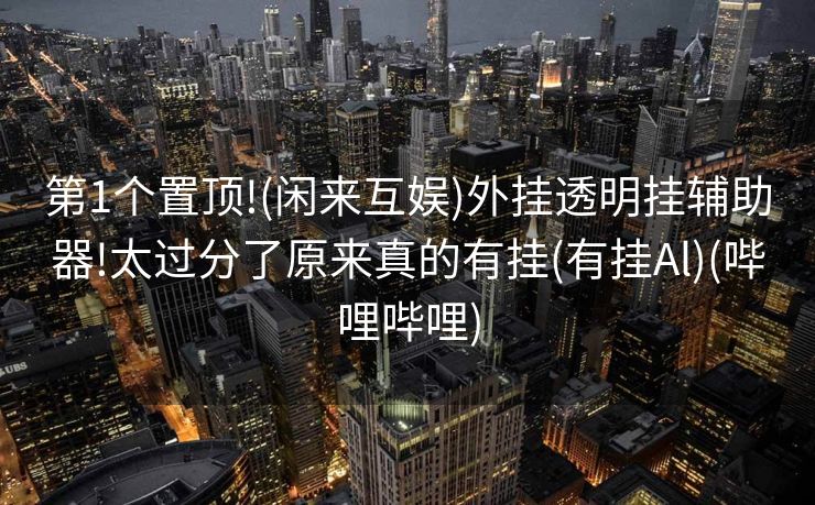 第1个置顶!(闲来互娱)外挂透明挂辅助器!太过分了原来真的有挂(有挂Al)(哔哩哔哩)