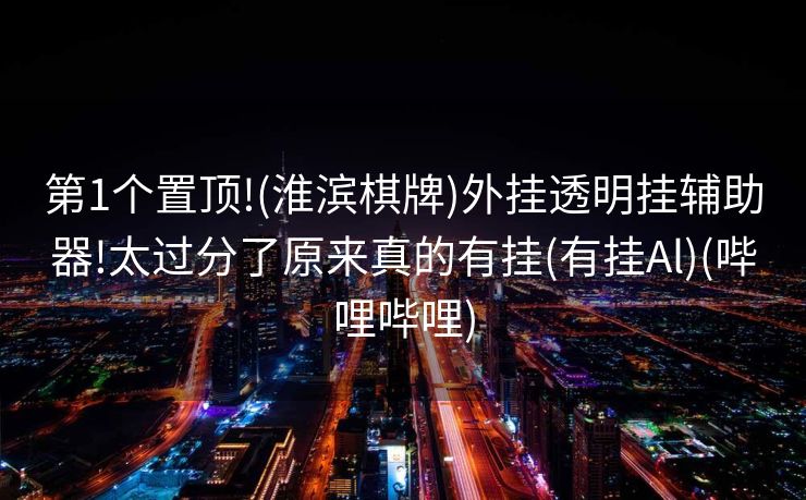 第1个置顶!(淮滨棋牌)外挂透明挂辅助器!太过分了原来真的有挂(有挂Al)(哔哩哔哩)
