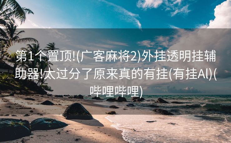 第1个置顶!(广客麻将2)外挂透明挂辅助器!太过分了原来真的有挂(有挂Al)(哔哩哔哩)