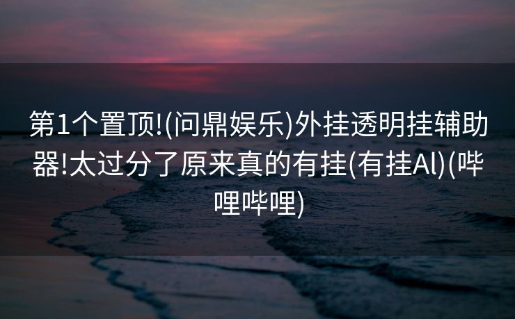 第1个置顶!(问鼎娱乐)外挂透明挂辅助器!太过分了原来真的有挂(有挂Al)(哔哩哔哩)