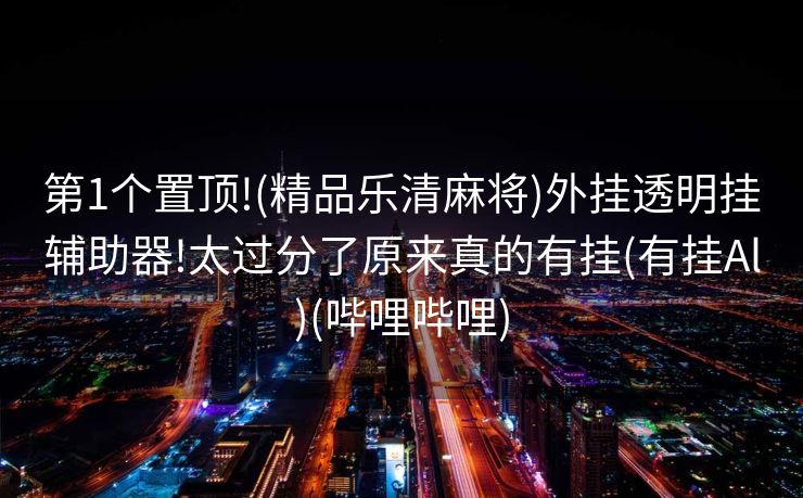 第1个置顶!(精品乐清麻将)外挂透明挂辅助器!太过分了原来真的有挂(有挂Al)(哔哩哔哩)