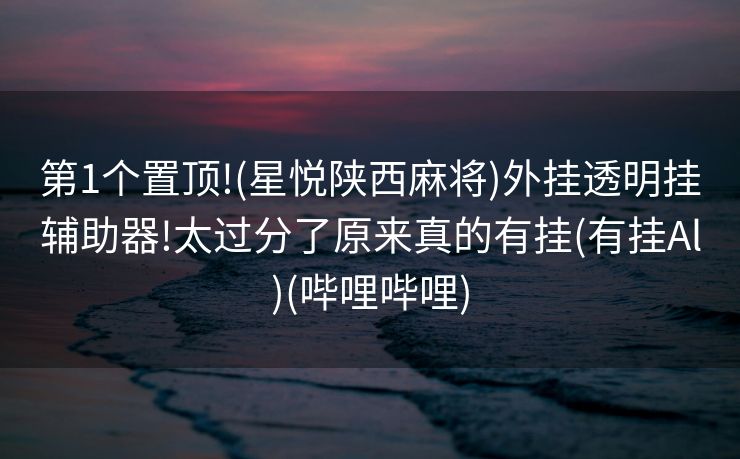 第1个置顶!(星悦陕西麻将)外挂透明挂辅助器!太过分了原来真的有挂(有挂Al)(哔哩哔哩)