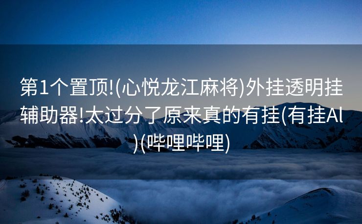 第1个置顶!(心悦龙江麻将)外挂透明挂辅助器!太过分了原来真的有挂(有挂Al)(哔哩哔哩)