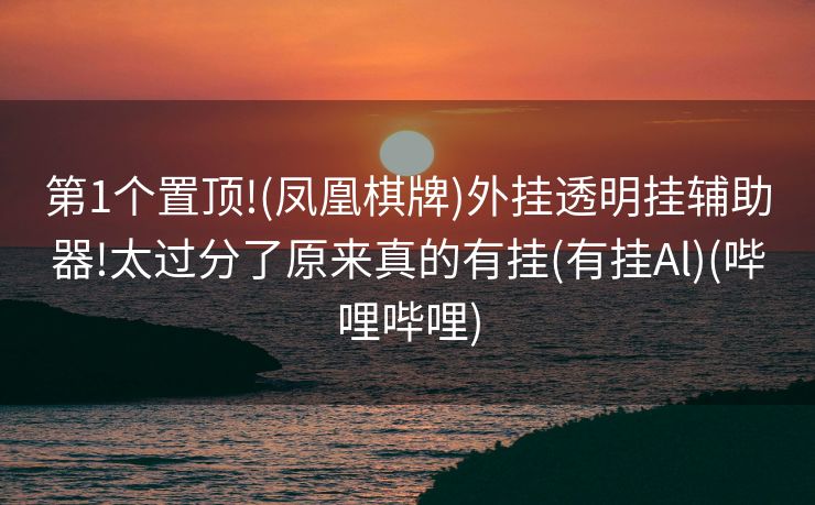 第1个置顶!(凤凰棋牌)外挂透明挂辅助器!太过分了原来真的有挂(有挂Al)(哔哩哔哩)