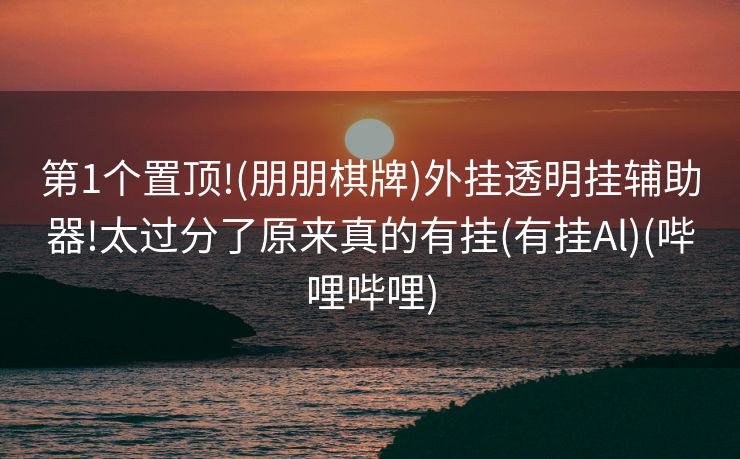 第1个置顶!(朋朋棋牌)外挂透明挂辅助器!太过分了原来真的有挂(有挂Al)(哔哩哔哩)