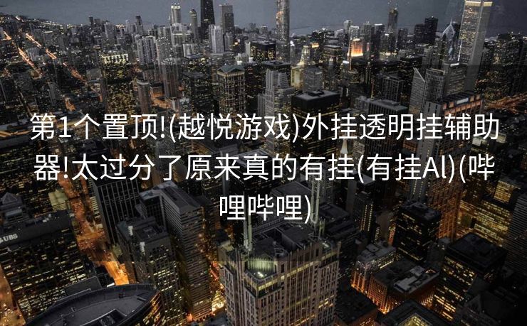 第1个置顶!(越悦游戏)外挂透明挂辅助器!太过分了原来真的有挂(有挂Al)(哔哩哔哩)
